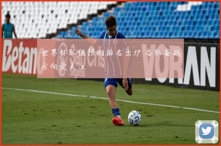 世界杯队伍预测排名出炉 各队备战方向受关注
