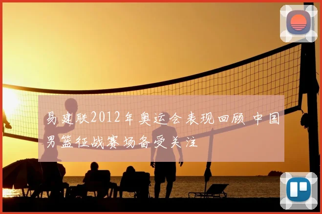 易建联2012年奥运会表现回顾 中国男篮征战赛场备受关注