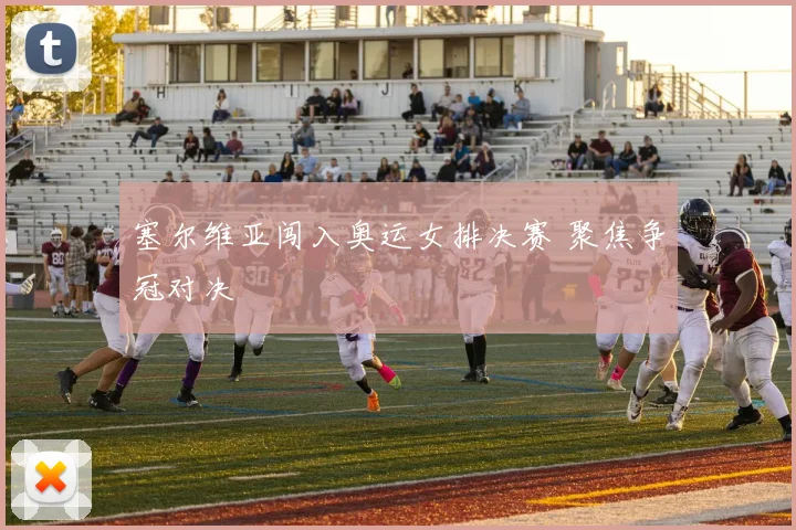 塞尔维亚闯入奥运女排决赛 聚焦争冠对决