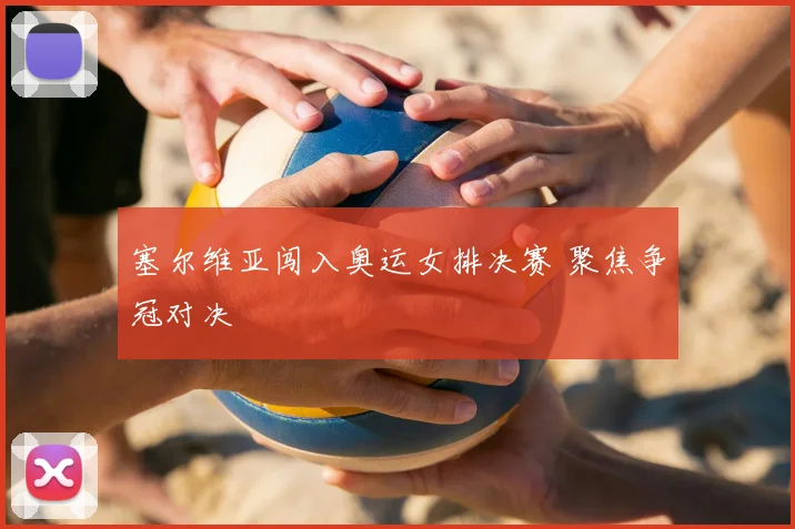塞尔维亚闯入奥运女排决赛 聚焦争冠对决
