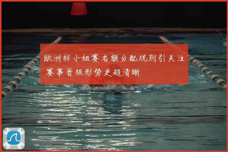 欧洲杯小组赛名额分配规则引关注 赛事晋级形势更趋清晰