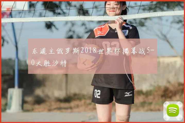 东道主俄罗斯2018世界杯揭幕战5-0大胜沙特