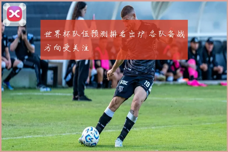 世界杯队伍预测排名出炉 各队备战方向受关注