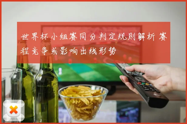世界杯小组赛同分判定规则解析 赛程竞争或影响出线形势