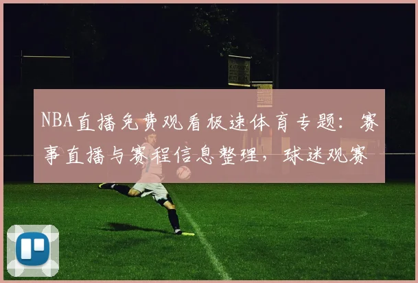 NBA直播免费观看极速体育专题：赛事直播与赛程信息整理，球迷观赛渠道受关注