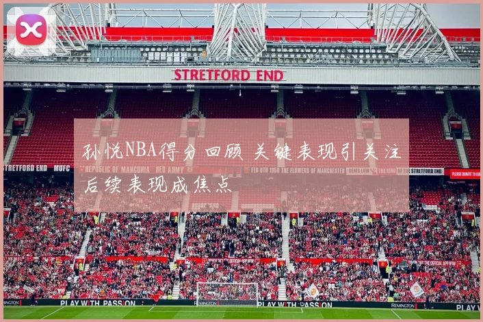 孙悦NBA得分回顾 关键表现引关注后续表现成焦点