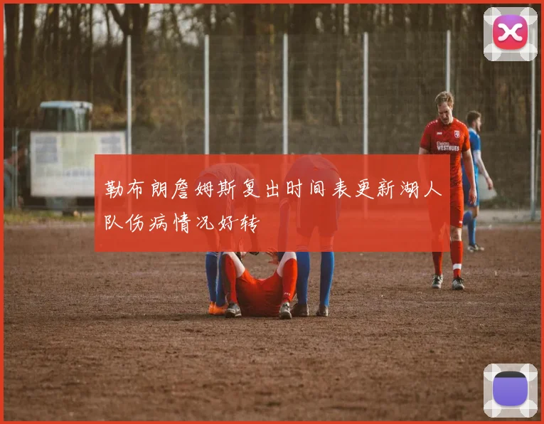 勒布朗詹姆斯复出时间表更新湖人队伤病情况好转