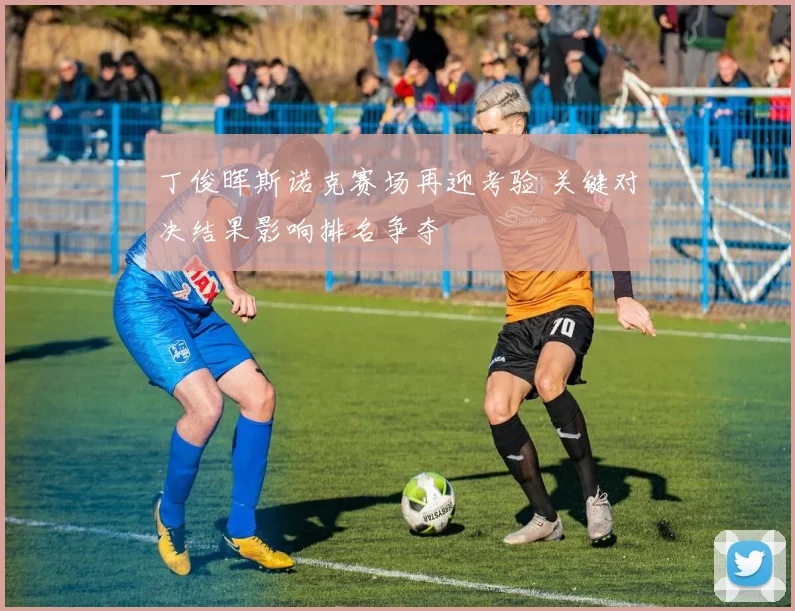 丁俊晖斯诺克赛场再迎考验 关键对决结果影响排名争夺