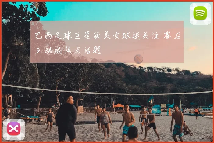 巴西足球巨星获美女球迷关注 赛后互动成焦点话题