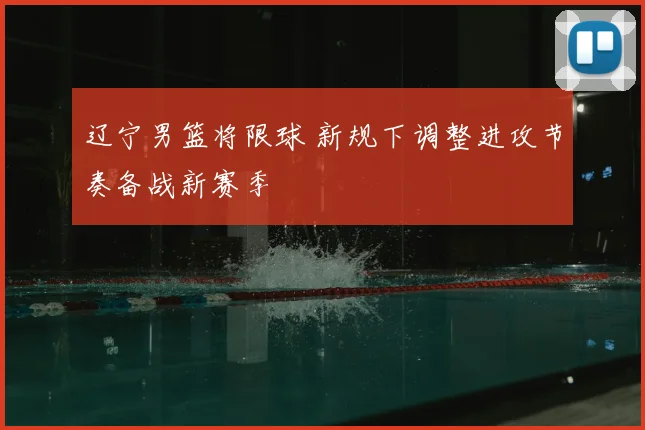 辽宁男篮将限球 新规下调整进攻节奏备战新赛季