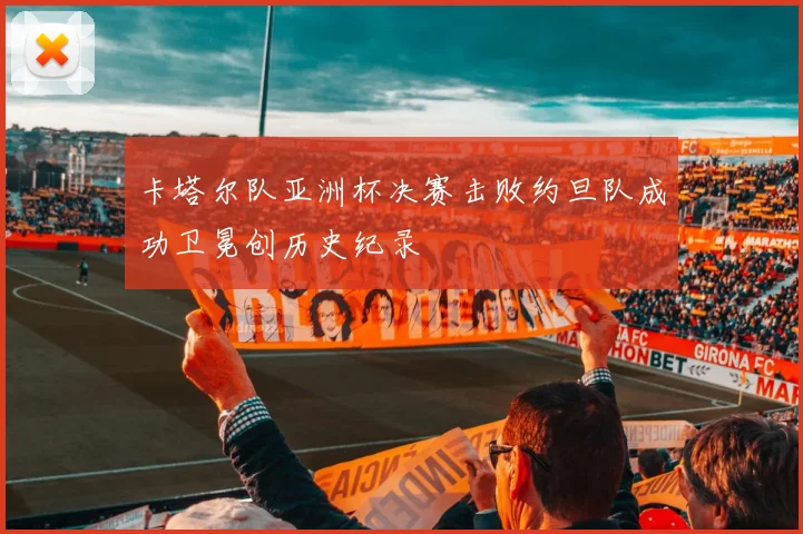 卡塔尔队亚洲杯决赛击败约旦队成功卫冕创历史纪录