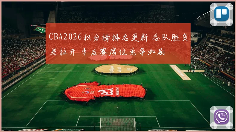 CBA2026积分榜排名更新 各队胜负差拉开 季后赛席位竞争加剧