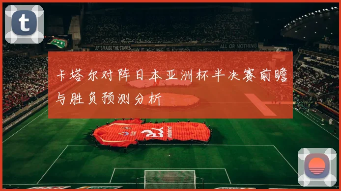 卡塔尔对阵日本亚洲杯半决赛前瞻与胜负预测分析