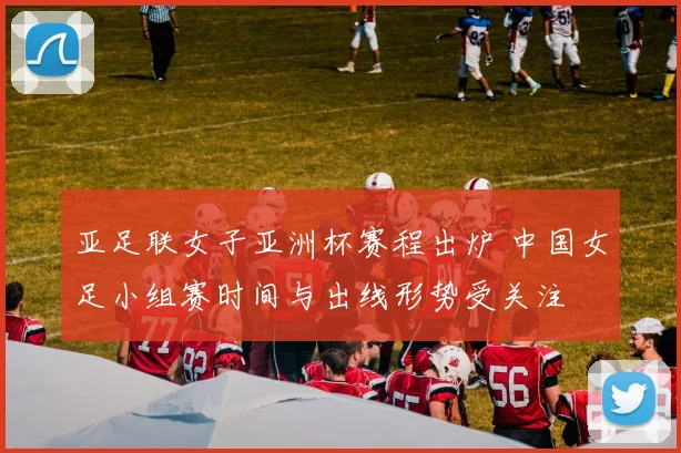 亚足联女子亚洲杯赛程出炉 中国女足小组赛时间与出线形势受关注