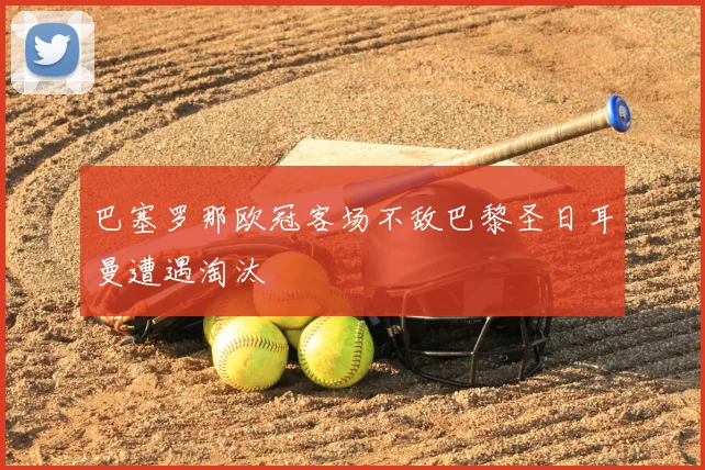 巴塞罗那欧冠客场不敌巴黎圣日耳曼遭遇淘汰