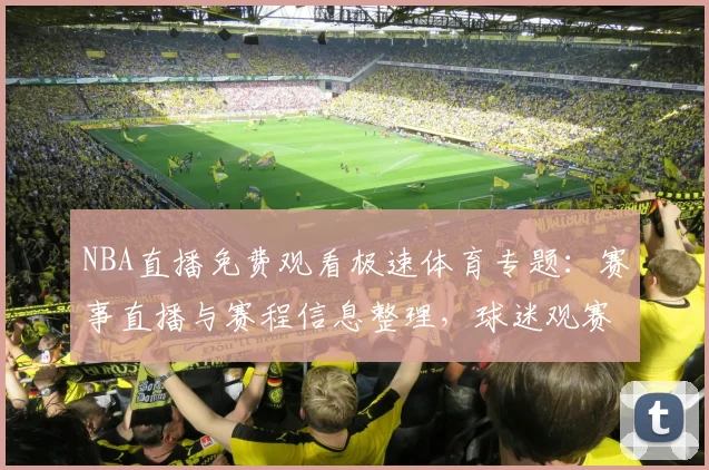 NBA直播免费观看极速体育专题：赛事直播与赛程信息整理，球迷观赛渠道受关注