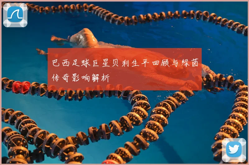 巴西足球巨星贝利生平回顾与绿茵传奇影响解析