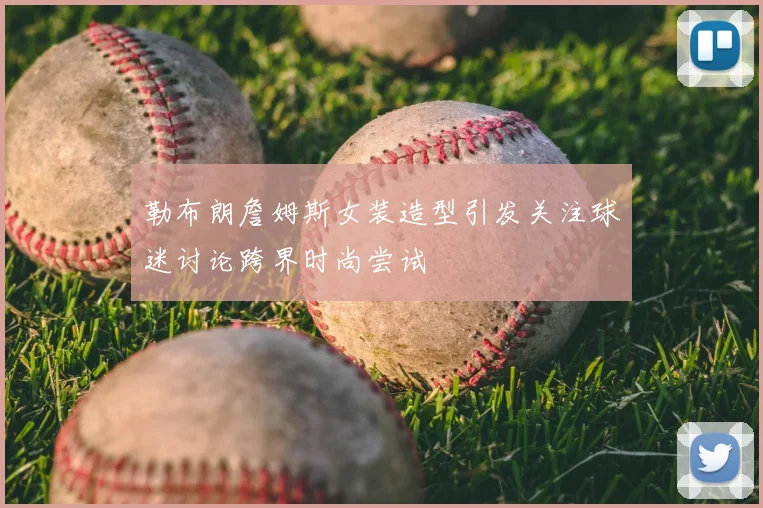 勒布朗詹姆斯女装造型引发关注球迷讨论跨界时尚尝试