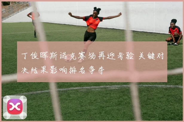 丁俊晖斯诺克赛场再迎考验 关键对决结果影响排名争夺