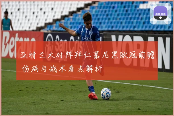 亚特兰大对阵拜仁慕尼黑欧冠前瞻 伤病与战术看点解析