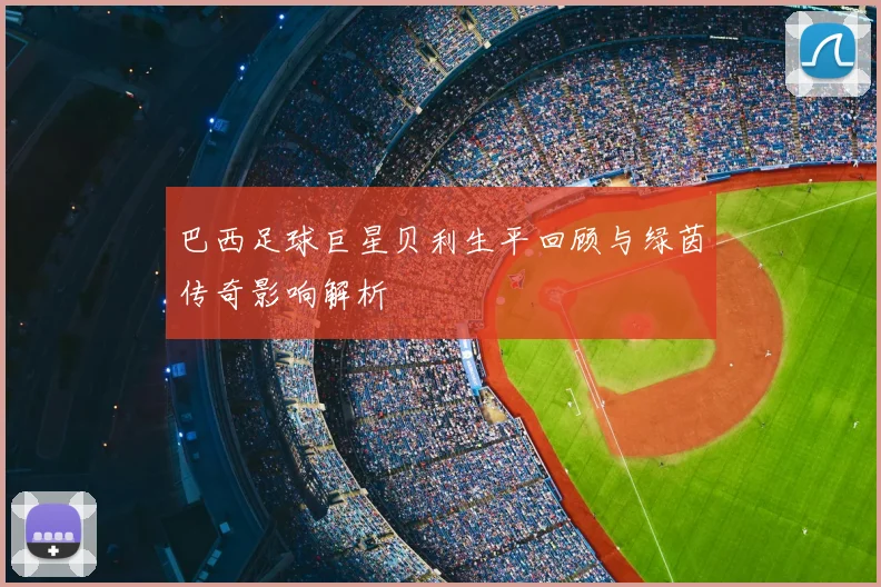 巴西足球巨星贝利生平回顾与绿茵传奇影响解析