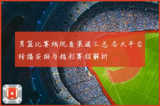 男篮比赛线观看渠道汇总 各大平台转播安排与精彩赛程解析