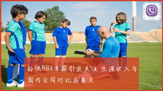 孙悦NBA年薪引发关注 生涯收入与国内合同对比成看点