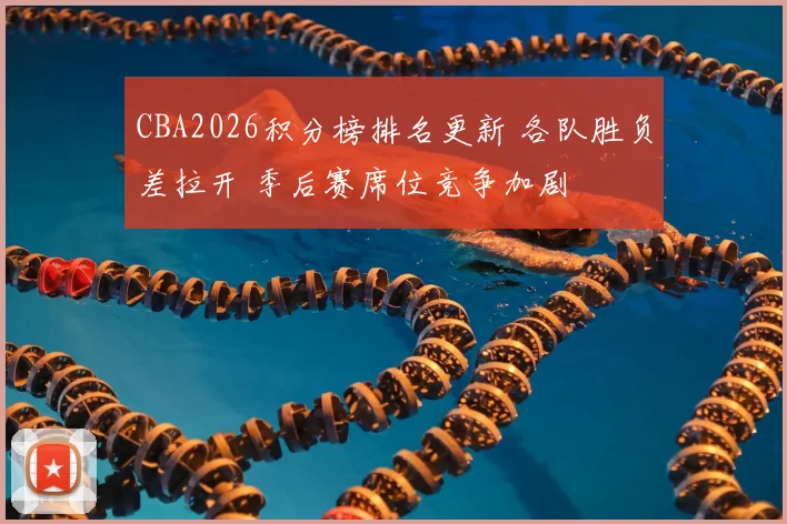 CBA2026积分榜排名更新 各队胜负差拉开 季后赛席位竞争加剧