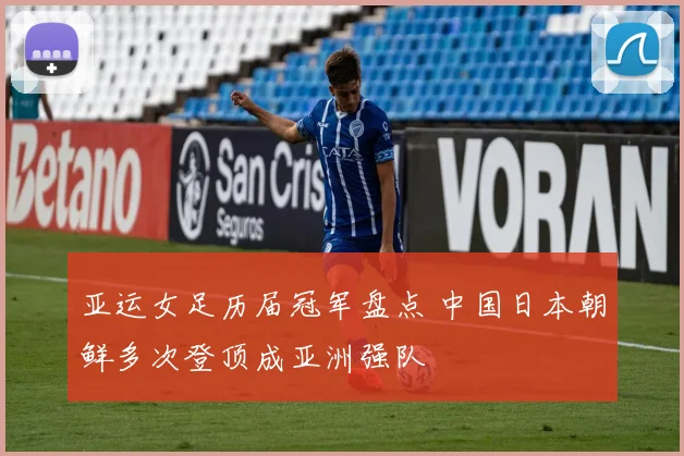 亚运女足历届冠军盘点 中国日本朝鲜多次登顶成亚洲强队
