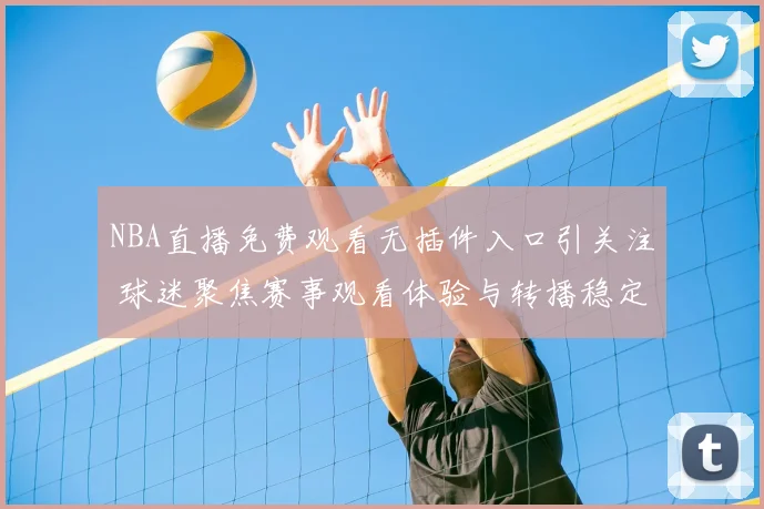 NBA直播免费观看无插件入口引关注 球迷聚焦赛事观看体验与转播稳定性