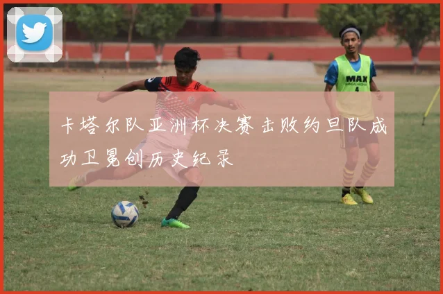 卡塔尔队亚洲杯决赛击败约旦队成功卫冕创历史纪录