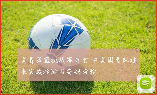 国青男篮挑战赛开打 中国国青队迎来实战检验与备战考验